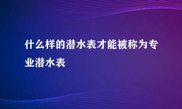 什么样的潜水表才能被称为专业潜水表