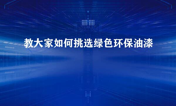 教大家如何挑选绿色环保油漆