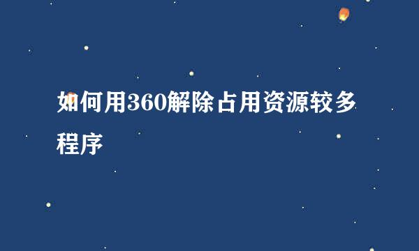 如何用360解除占用资源较多程序