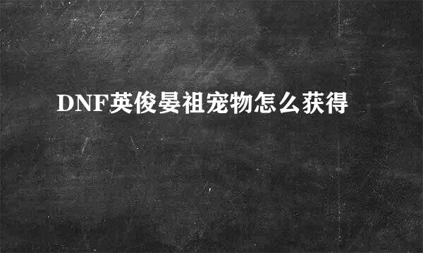 DNF英俊晏祖宠物怎么获得