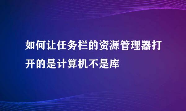 如何让任务栏的资源管理器打开的是计算机不是库