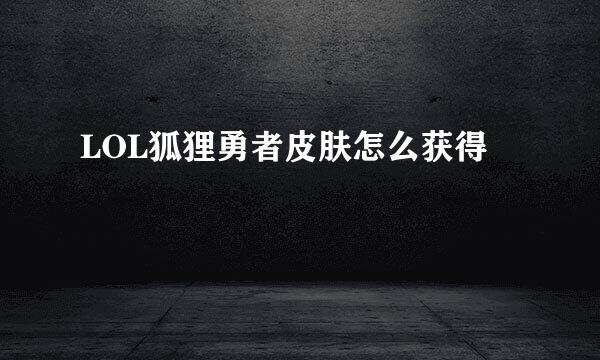 LOL狐狸勇者皮肤怎么获得