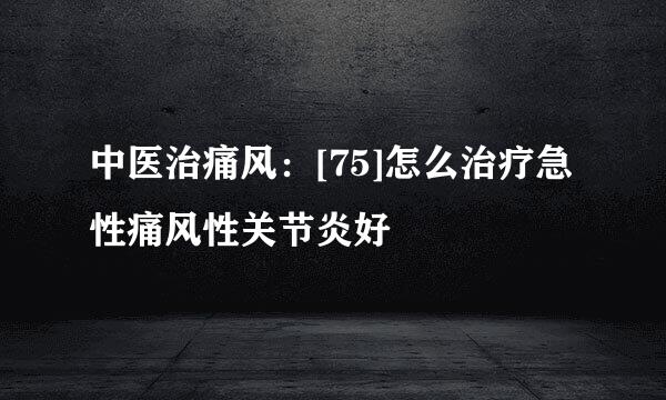中医治痛风：[75]怎么治疗急性痛风性关节炎好
