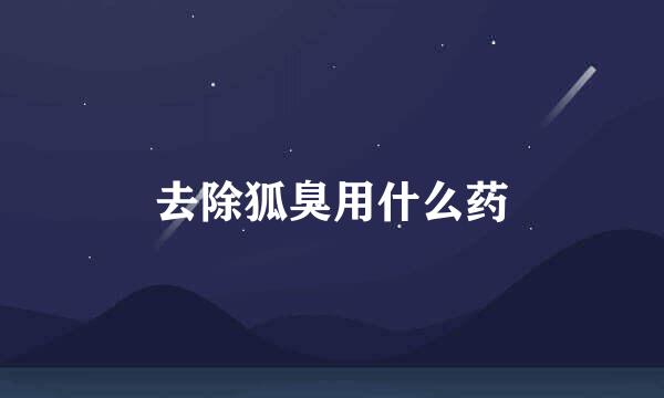 去除狐臭用什么药