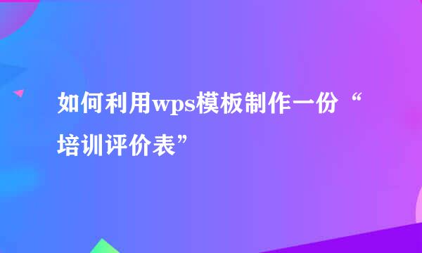 如何利用wps模板制作一份“培训评价表”