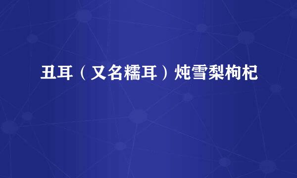 丑耳（又名糯耳）炖雪梨枸杞