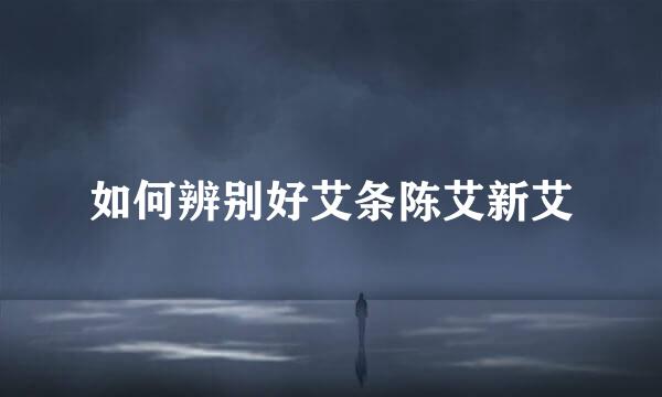 如何辨别好艾条陈艾新艾