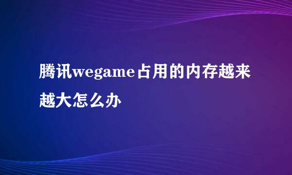 腾讯wegame占用的内存越来越大怎么办