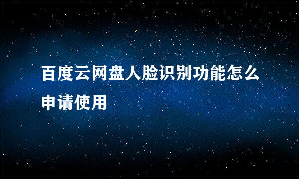 百度云网盘人脸识别功能怎么申请使用