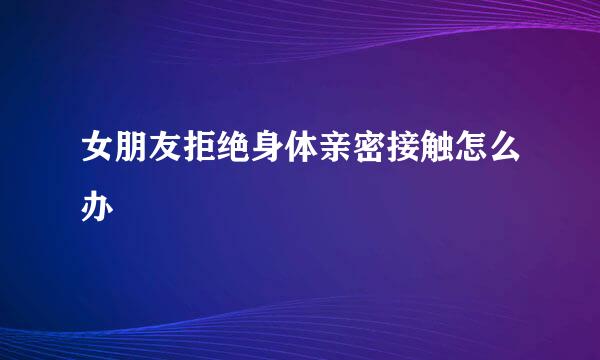女朋友拒绝身体亲密接触怎么办