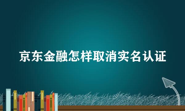 京东金融怎样取消实名认证