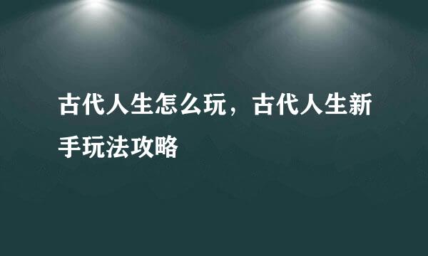 古代人生怎么玩，古代人生新手玩法攻略