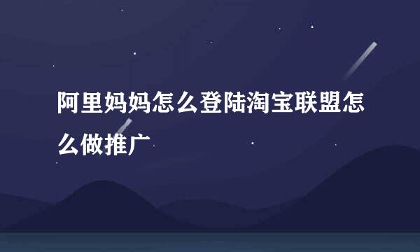 阿里妈妈怎么登陆淘宝联盟怎么做推广