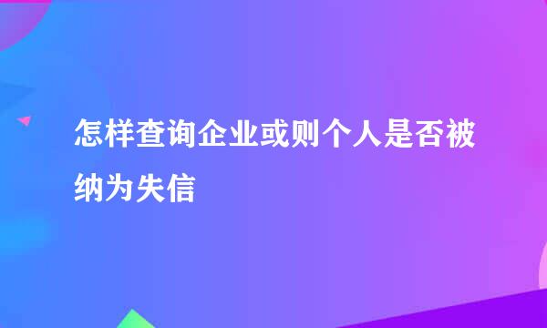 怎样查询企业或则个人是否被纳为失信