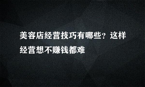 美容店经营技巧有哪些？这样经营想不赚钱都难