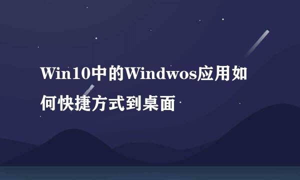 Win10中的Windwos应用如何快捷方式到桌面
