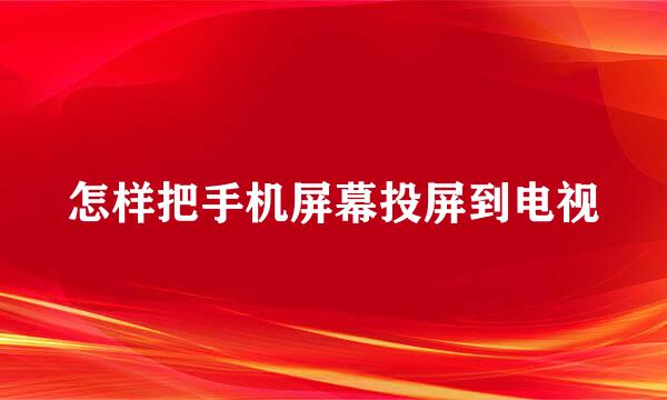 怎样把手机屏幕投屏到电视
