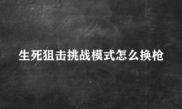 生死狙击挑战模式怎么换枪