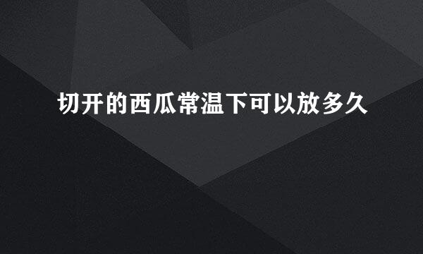 切开的西瓜常温下可以放多久