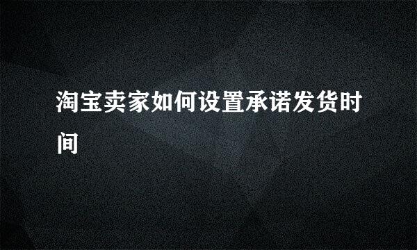 淘宝卖家如何设置承诺发货时间