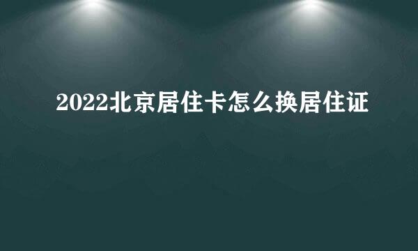 2022北京居住卡怎么换居住证