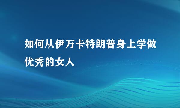 如何从伊万卡特朗普身上学做优秀的女人