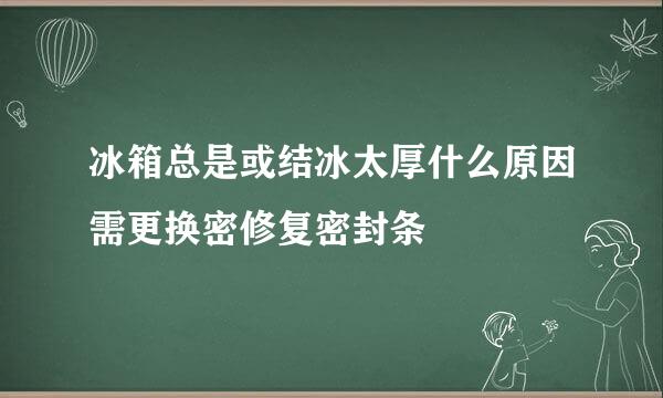 冰箱总是或结冰太厚什么原因需更换密修复密封条
