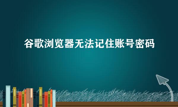 谷歌浏览器无法记住账号密码