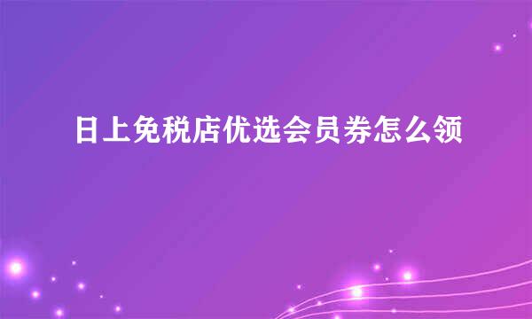 日上免税店优选会员券怎么领