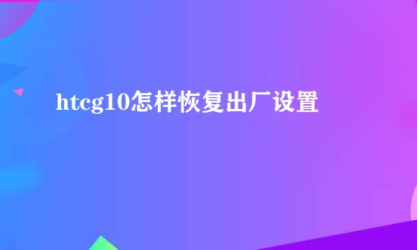 htcg10怎样恢复出厂设置