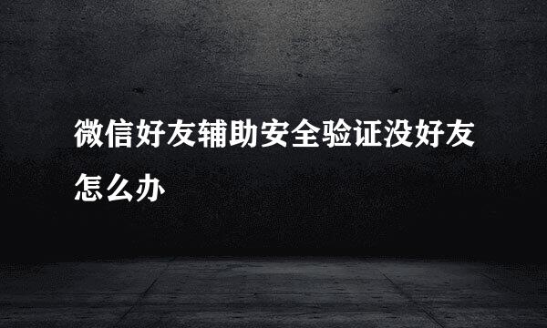 微信好友辅助安全验证没好友怎么办