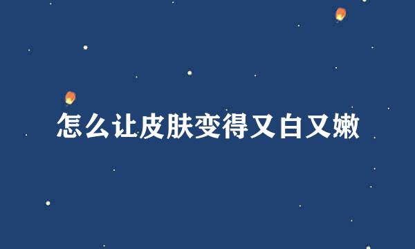 怎么让皮肤变得又白又嫩
