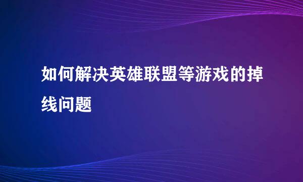 如何解决英雄联盟等游戏的掉线问题