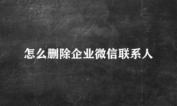 怎么删除企业微信联系人