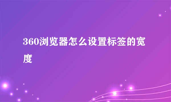 360浏览器怎么设置标签的宽度