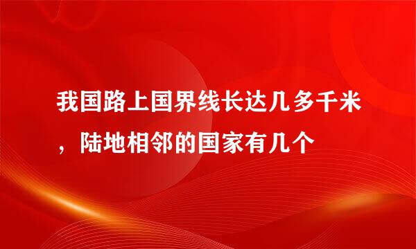 我国路上国界线长达几多千米，陆地相邻的国家有几个