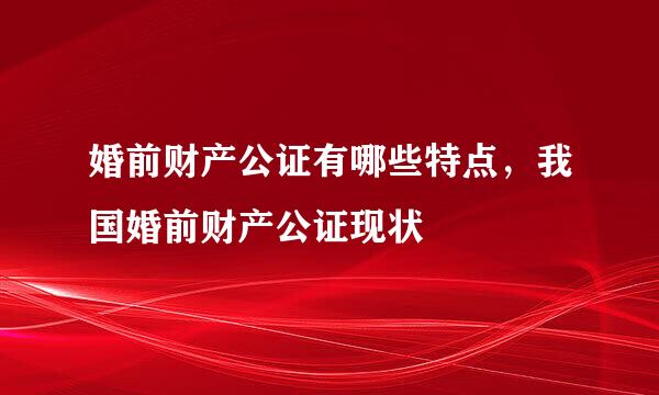 婚前财产公证有哪些特点，我国婚前财产公证现状