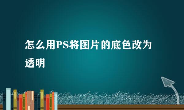 怎么用PS将图片的底色改为透明