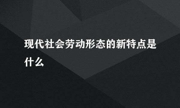 现代社会劳动形态的新特点是什么