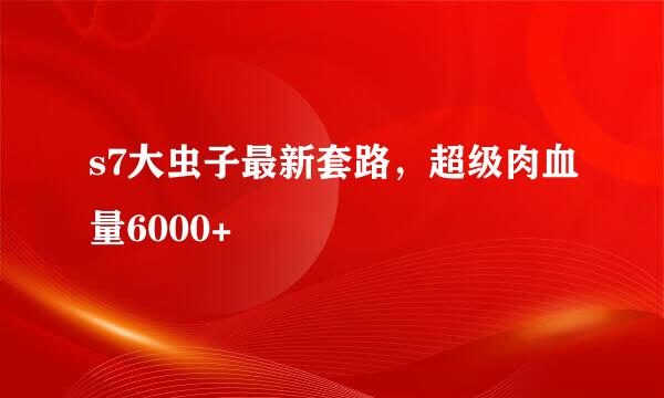 s7大虫子最新套路，超级肉血量6000+