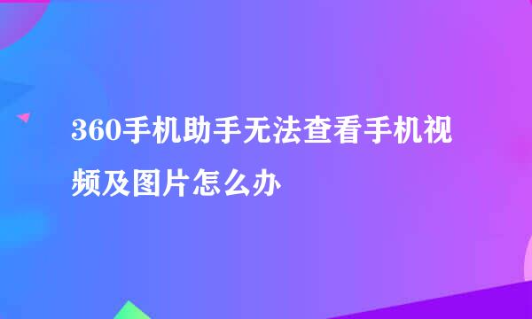 360手机助手无法查看手机视频及图片怎么办