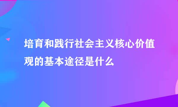 培育和践行社会主义核心价值观的基本途径是什么