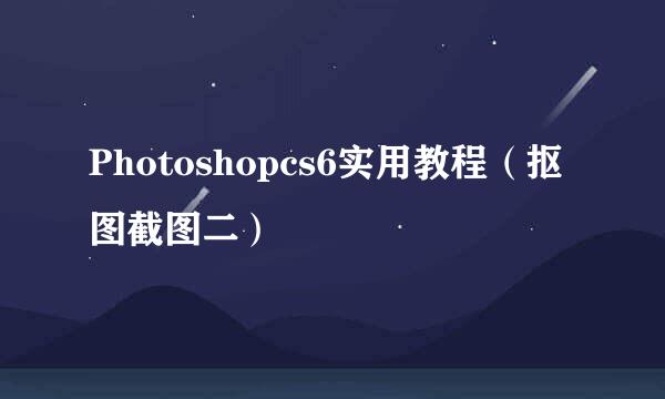 Photoshopcs6实用教程（抠图截图二）
