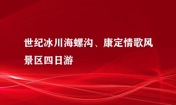 世纪冰川海螺沟、康定情歌风景区四日游