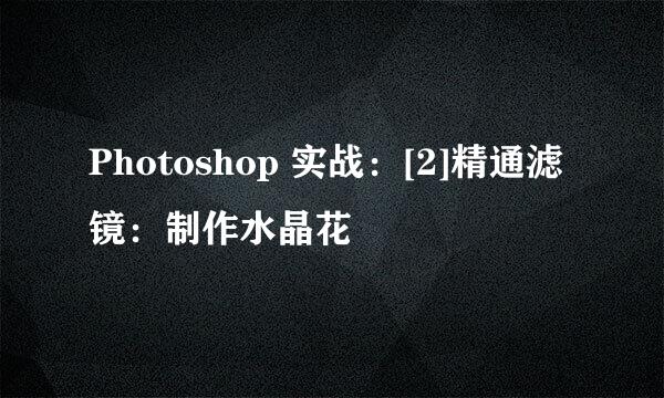 Photoshop 实战：[2]精通滤镜：制作水晶花