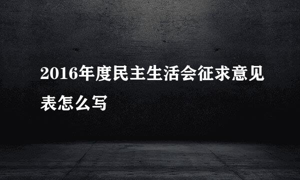 2016年度民主生活会征求意见表怎么写