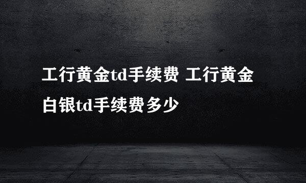 工行黄金td手续费 工行黄金白银td手续费多少
