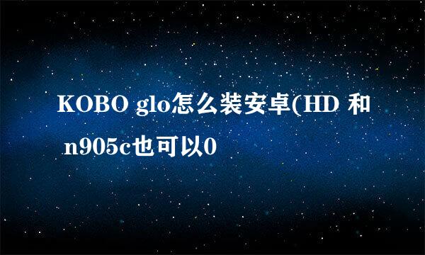 KOBO glo怎么装安卓(HD 和 n905c也可以0