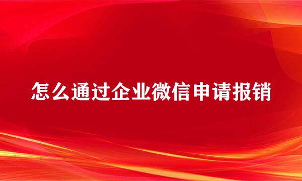 怎么通过企业微信申请报销