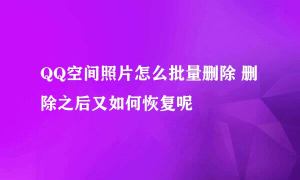 QQ空间照片怎么批量删除 删除之后又如何恢复呢